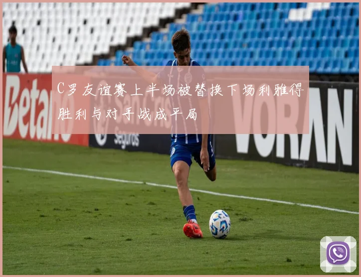 C罗友谊赛上半场被替换下场利雅得胜利与对手战成平局