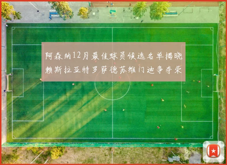 阿森纳12月最佳球员候选名单揭晓赖斯拉亚特罗萨德苏维门迪争夺荣誉