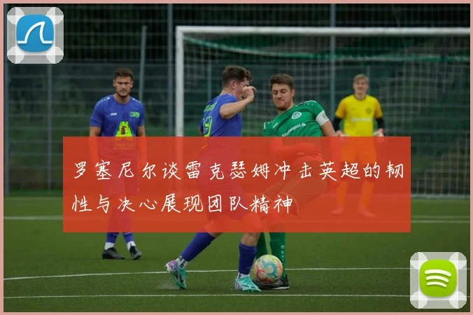 罗塞尼尔谈雷克瑟姆冲击英超的韧性与决心展现团队精神