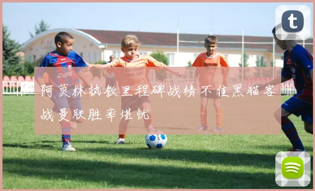 阿莫林执教里程碑战绩不佳黑猫客战曼联胜率堪忧
