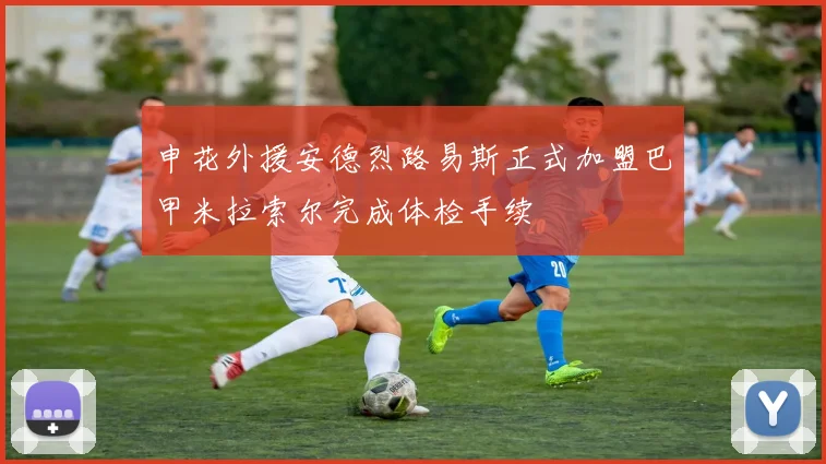 申花外援安德烈路易斯正式加盟巴甲米拉索尔完成体检手续