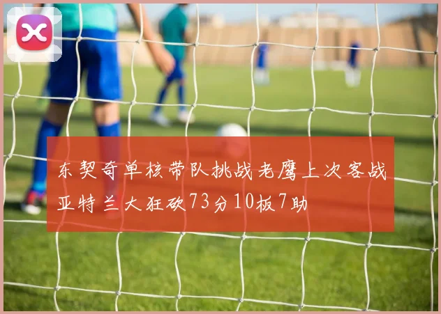 东契奇单核带队挑战老鹰上次客战亚特兰大狂砍73分10板7助