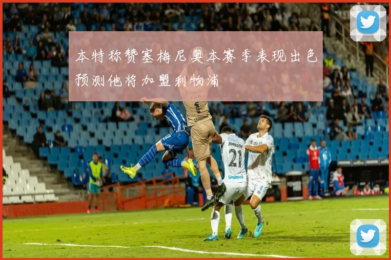 本特称赞塞梅尼奥本赛季表现出色预测他将加盟利物浦