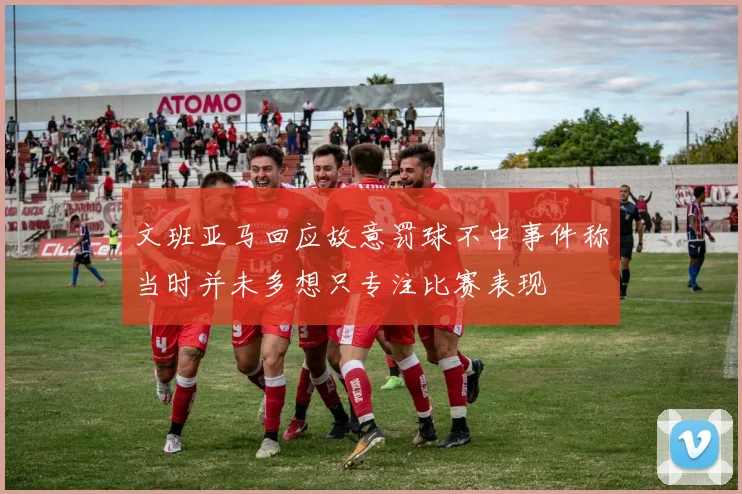 文班亚马回应故意罚球不中事件称当时并未多想只专注比赛表现