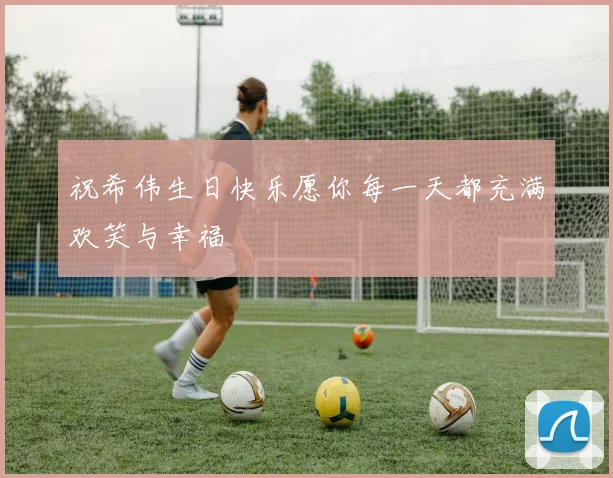 祝希伟生日快乐愿你每一天都充满欢笑与幸福
