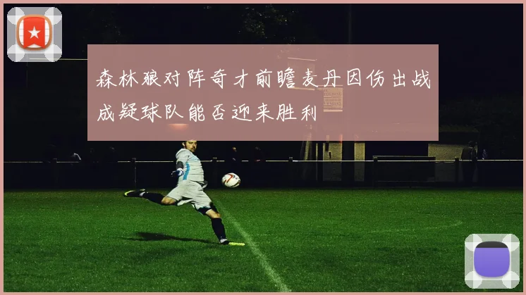 森林狼对阵奇才前瞻麦丹因伤出战成疑球队能否迎来胜利