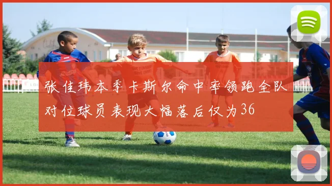 张佳玮本季卡斯尔命中率领跑全队对位球员表现大幅落后仅为36