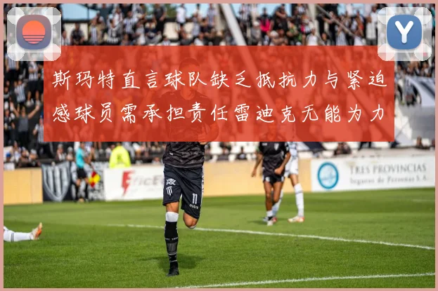 斯玛特直言球队缺乏抵抗力与紧迫感球员需承担责任雷迪克无能为力