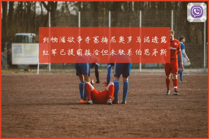 利物浦欲争夺塞梅尼奥罗马诺透露红军已提前接洽但未联系伯恩茅斯