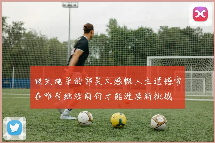 错失绝杀的郭昊文感慨人生遗憾常在唯有继续前行才能迎接新挑战
