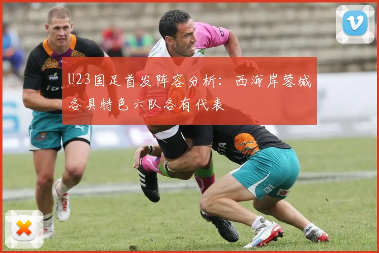 U23国足首发阵容分析：西海岸蓉城各具特色六队各有代表