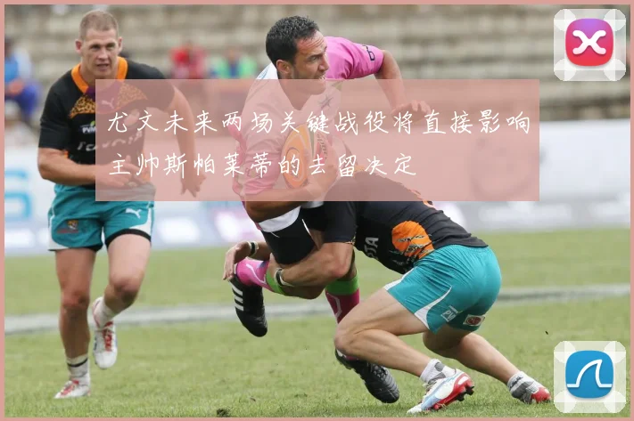 尤文未来两场关键战役将直接影响主帅斯帕莱蒂的去留决定