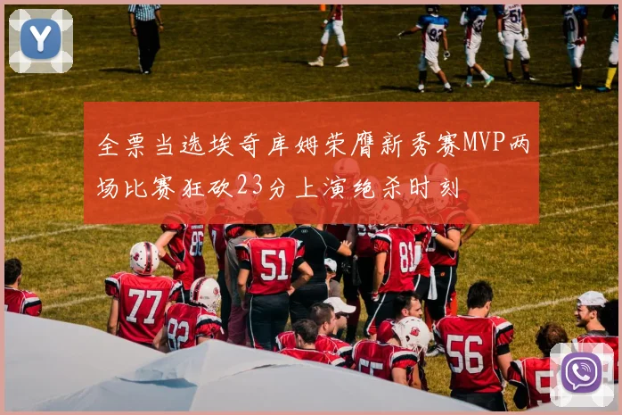 全票当选埃奇库姆荣膺新秀赛MVP两场比赛狂砍23分上演绝杀时刻