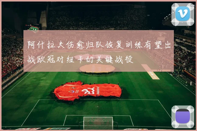 阿什拉夫伤愈归队恢复训练有望出战欧冠对纽卡的关键战役
