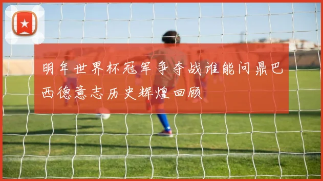 明年世界杯冠军争夺战谁能问鼎巴西德意志历史辉煌回顾