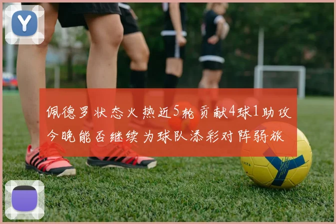 佩德罗状态火热近5轮贡献4球1助攻今晚能否继续为球队添彩对阵弱旅挑战