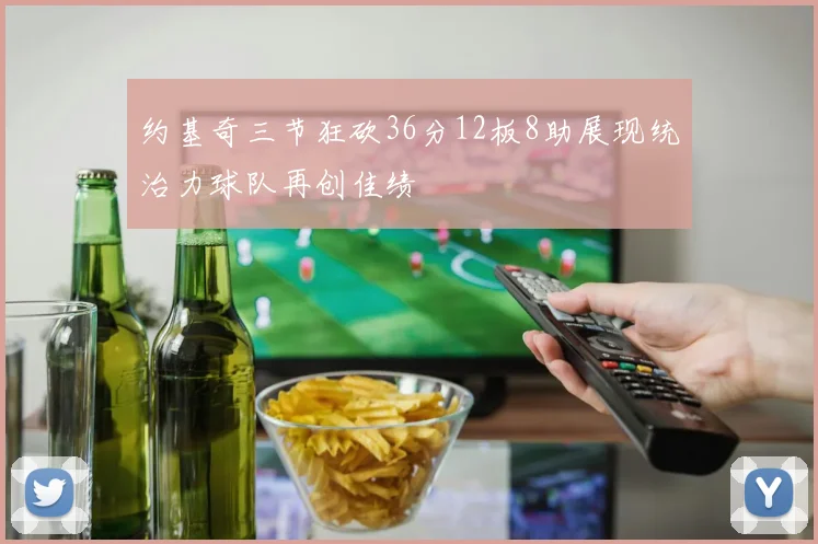 约基奇三节狂砍36分12板8助展现统治力球队再创佳绩
