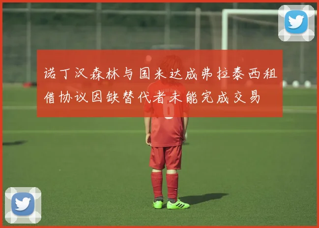 诺丁汉森林与国米达成弗拉泰西租借协议因缺替代者未能完成交易