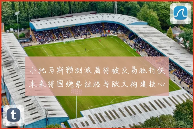 小托马斯预测浓眉将被交易独行侠未来将围绕弗拉格与欧文构建核心阵容