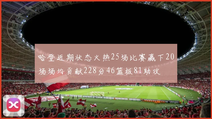 哈登近期状态火热25场比赛赢下20场场均贡献228分46篮板81助攻
