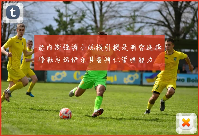 赫内斯强调小规模引援是明智选择穆勒与诺伊尔具备拜仁管理能力