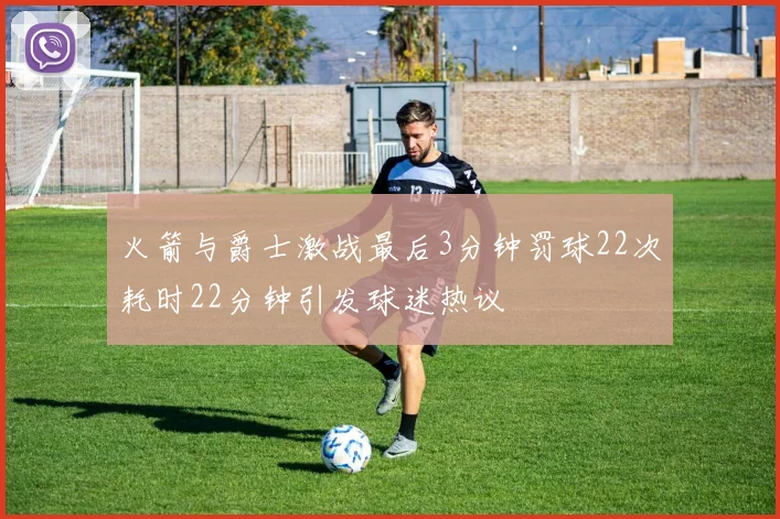 火箭与爵士激战最后3分钟罚球22次耗时22分钟引发球迷热议