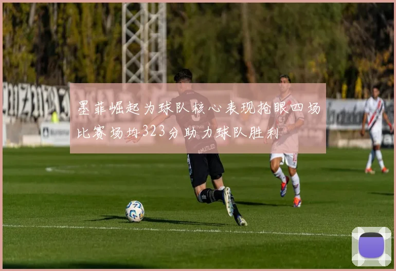 墨菲崛起为球队核心表现抢眼四场比赛场均323分助力球队胜利
