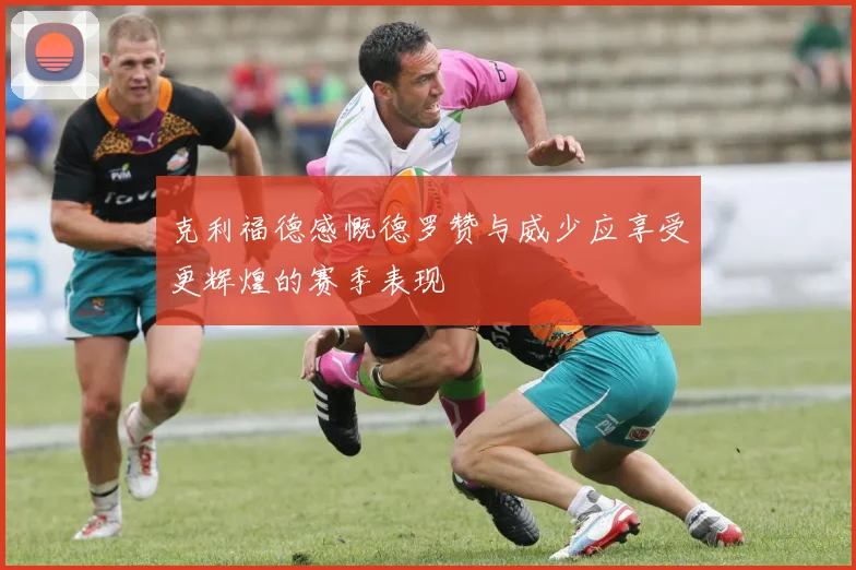 克利福德感慨德罗赞与威少应享受更辉煌的赛季表现