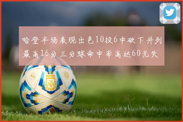 哈登半场表现出色10投6中砍下并列最高16分三分球命中率高达60无失误