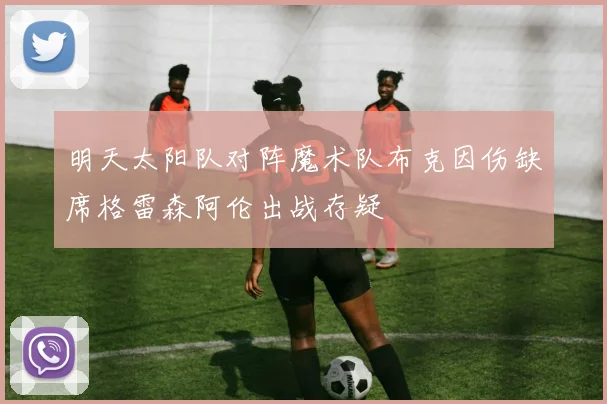 明天太阳队对阵魔术队布克因伤缺席格雷森阿伦出战存疑
