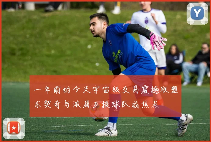 一年前的今天宇宙级交易震撼联盟东契奇与浓眉互换球队成焦点