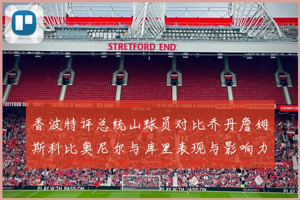 香波特评总统山球员对比乔丹詹姆斯科比奥尼尔与库里表现与影响力