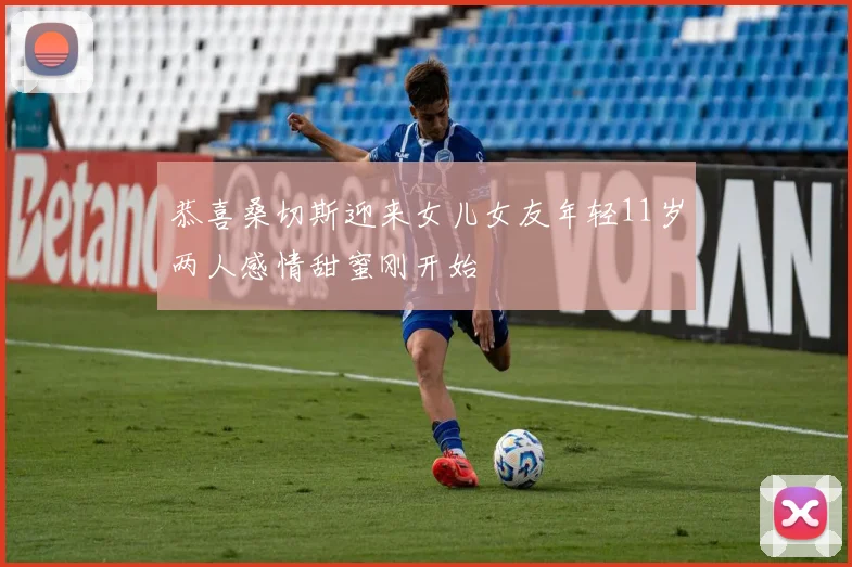 恭喜桑切斯迎来女儿女友年轻11岁两人感情甜蜜刚开始