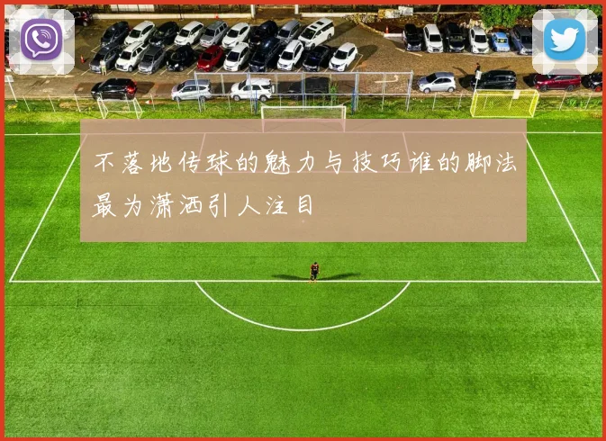 不落地传球的魅力与技巧谁的脚法最为潇洒引人注目
