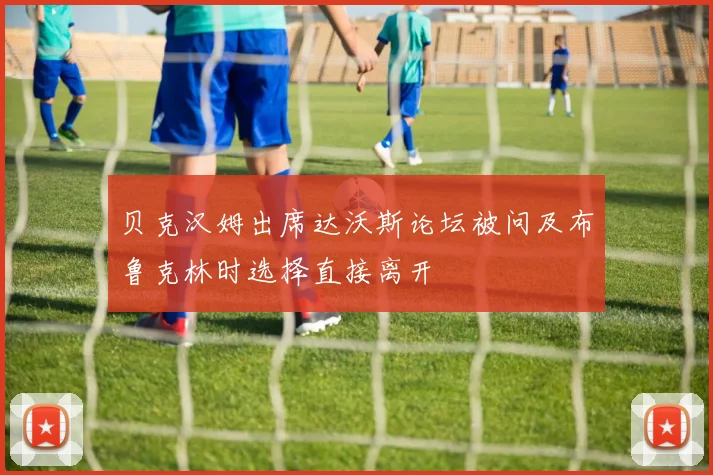 贝克汉姆出席达沃斯论坛被问及布鲁克林时选择直接离开