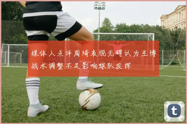 媒体人点评周琦表现无碍认为王博战术调整不足影响球队发挥