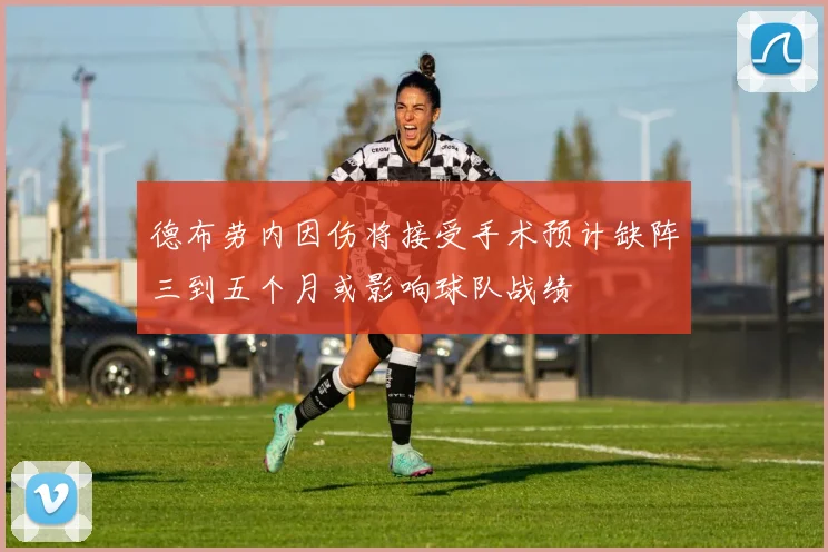 德布劳内因伤将接受手术预计缺阵三到五个月或影响球队战绩
