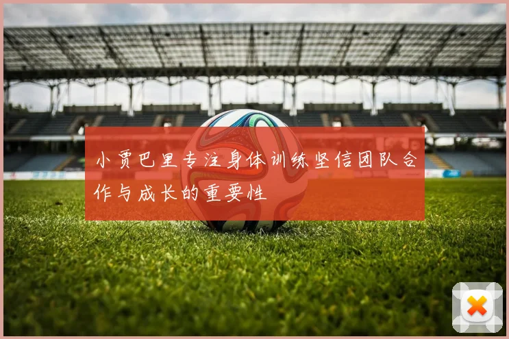 小贾巴里专注身体训练坚信团队合作与成长的重要性
