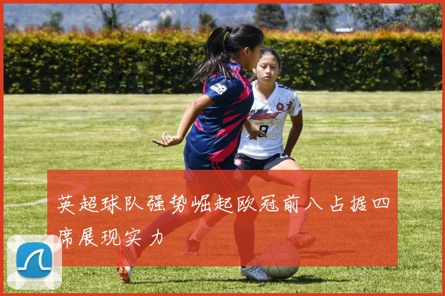 英超球队强势崛起欧冠前八占据四席展现实力