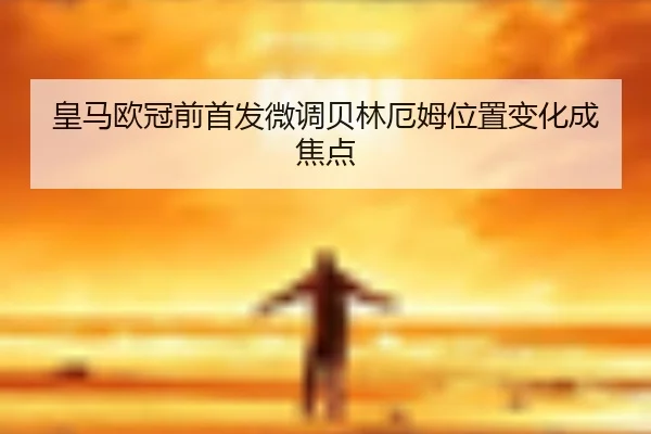 皇马欧冠前首发微调贝林厄姆位置变化成焦点（BAJIESPORTS）