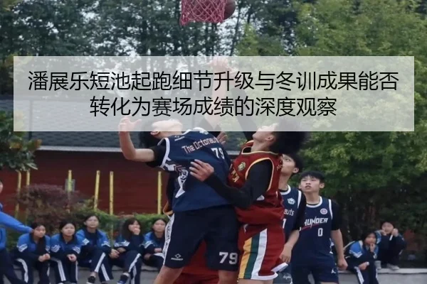 潘展乐短池起跑细节升级与冬训成果能否转化为赛场成绩的深度观察（BAJIESPORTS）