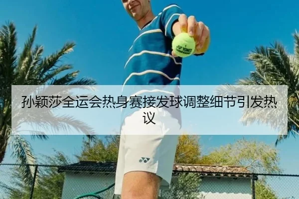 孙颖莎全运会热身赛接发球调整细节引发热议 - BAJIESPORTS